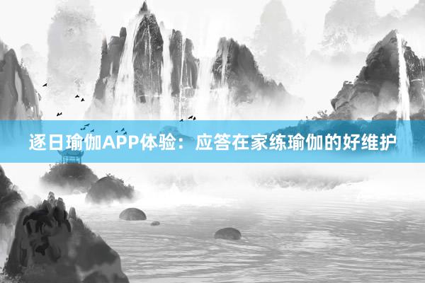 逐日瑜伽APP体验：应答在家练瑜伽的好维护