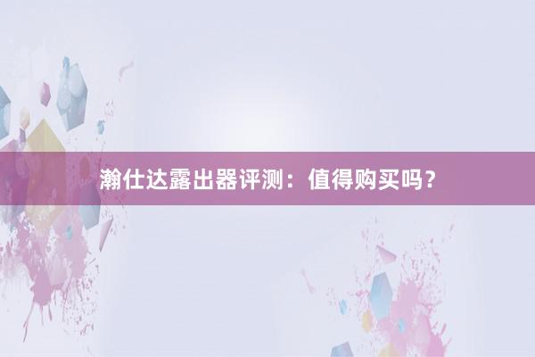 瀚仕达露出器评测：值得购买吗？