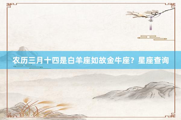 农历三月十四是白羊座如故金牛座？星座查询