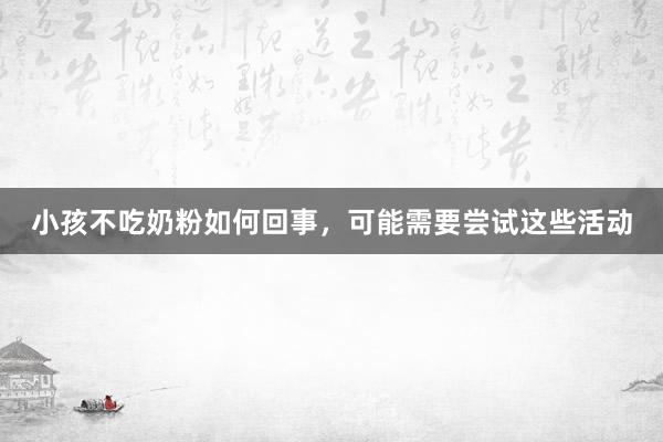 小孩不吃奶粉如何回事，可能需要尝试这些活动